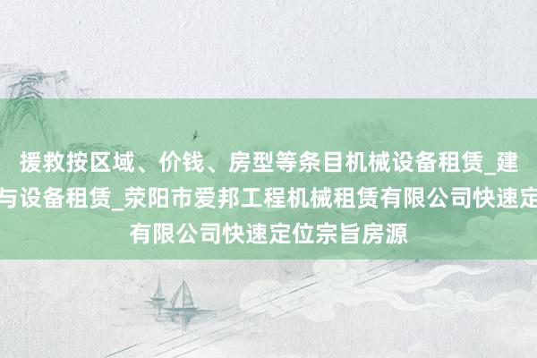 援救按区域、价钱、房型等条目机械设备租赁_建筑工程机械与设备租赁_荥阳市爱邦工程机械租赁有限公司快速定位宗旨房源