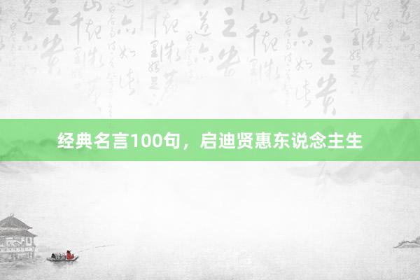 经典名言100句，启迪贤惠东说念主生