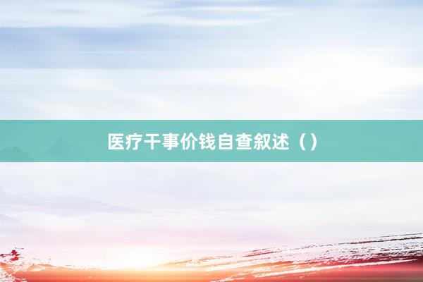 医疗干事价钱自查叙述（）