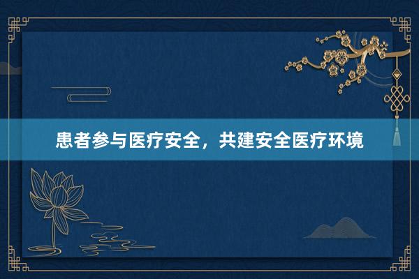 患者参与医疗安全，共建安全医疗环境