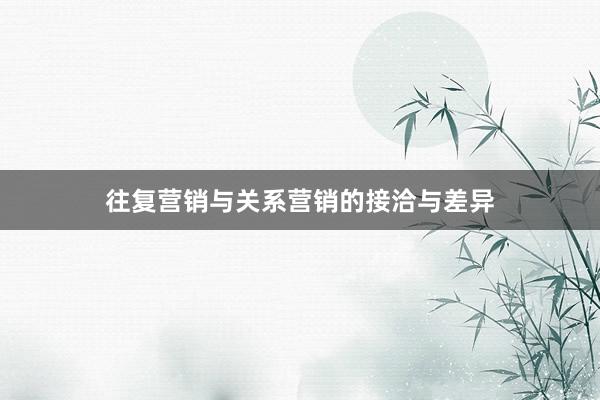 往复营销与关系营销的接洽与差异