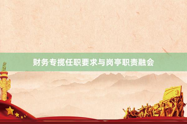 财务专揽任职要求与岗亭职责融会